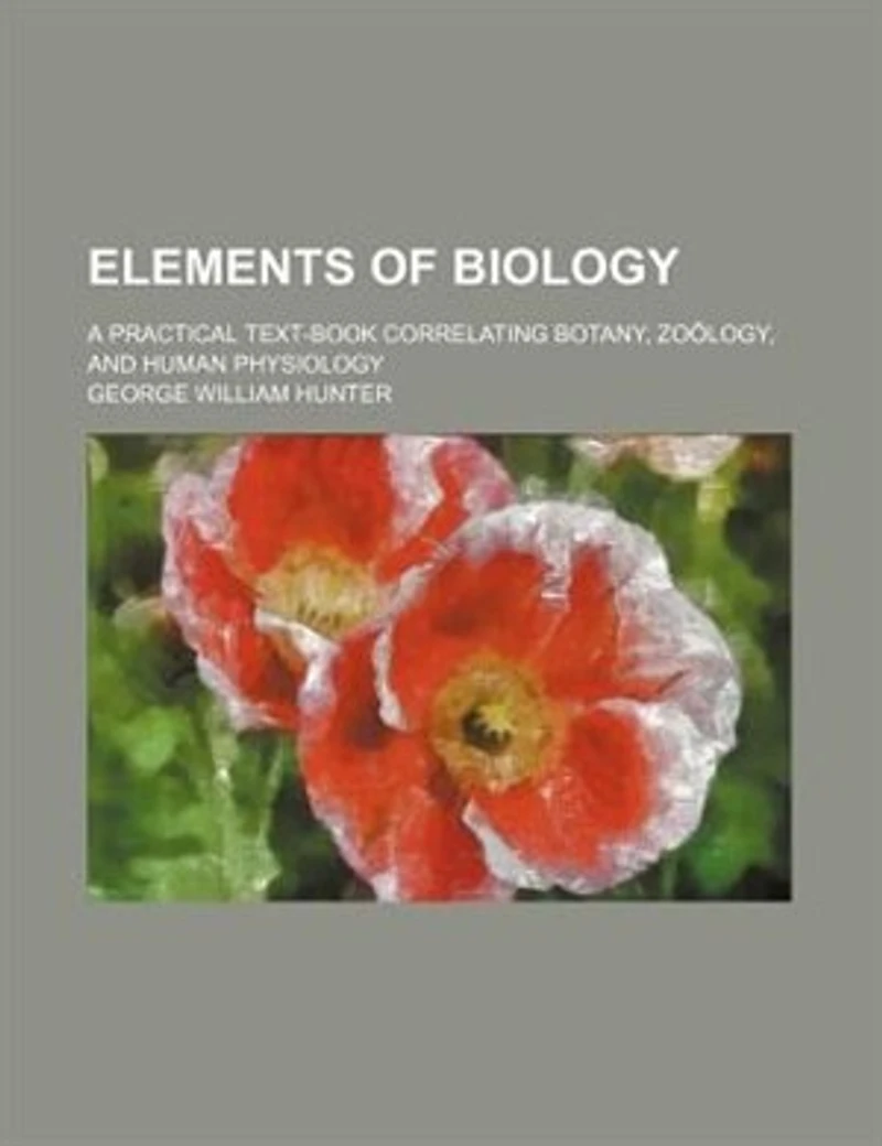 Elements of Biology: A Practical Text-Book Correlating Botany, Zoölogy, and Human Physiology (Classic Reprint)