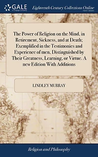 the Power of Religion on Mind, Retirement, Sickness, and at Death; Exemplified Testimonies Experience men, Distinguished by Their Greatness, Learning, or Virtue. A new Edition With Additions