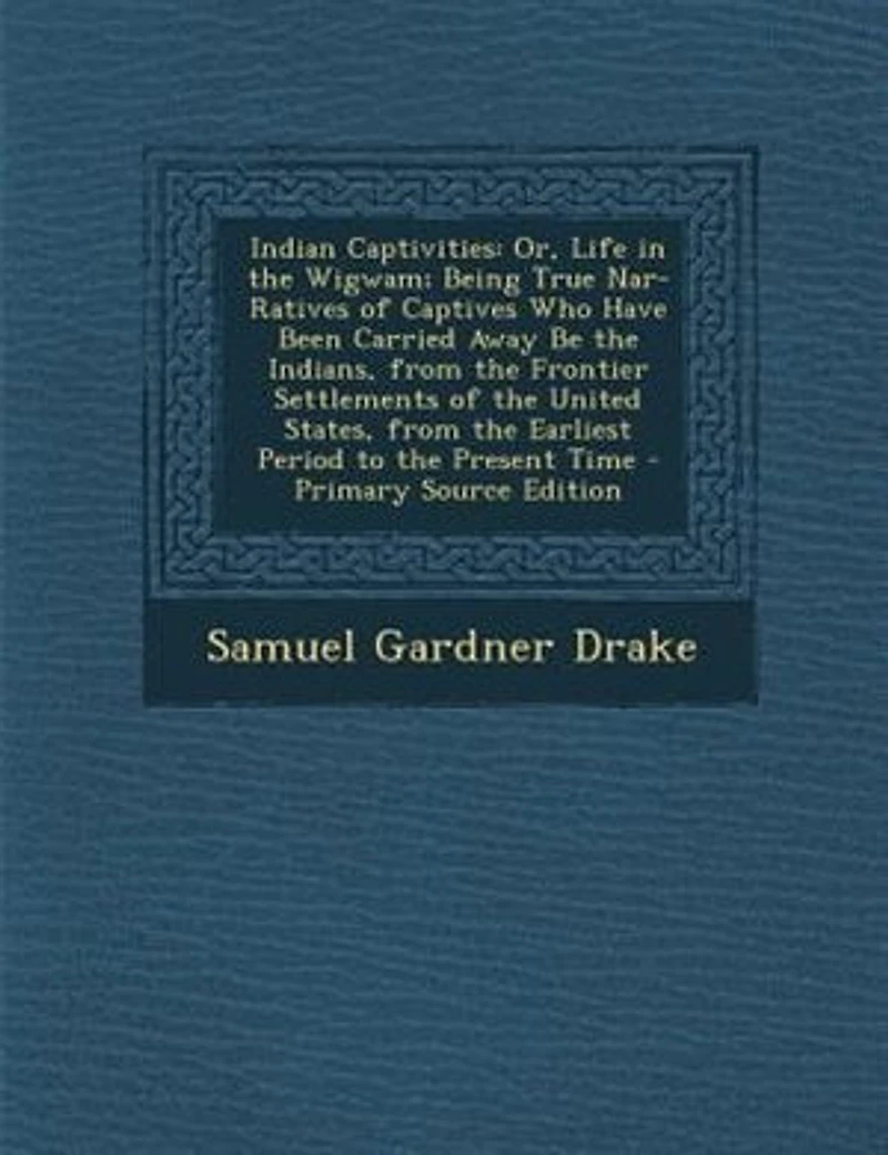 Indian Captivities: Or, Life the Wigwam; Being True Nar- Ratives of Captives Who Have Been Carried Away Be India