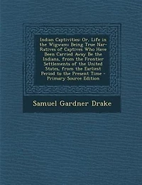 Indian Captivities: Or, Life the Wigwam; Being True Nar- Ratives of Captives Who Have Been Carried Away Be India