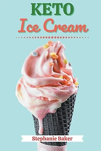 Keto Ice Cream: Discover 30 Easy to Follow Ketogenic Cookbook Ice Cream recipes for Your Low-Carb Diet with Gluten-Free and wheat to Maximize your weight loss