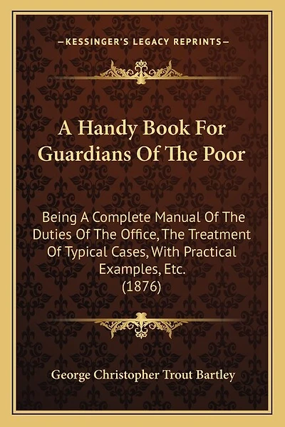 A Handy Book For Guardians Of The Poor: Being A Complete Manual Of The Duties Of The Office, The Treatment Of Typical Cases, With Practical Examples, Etc. (1876)
