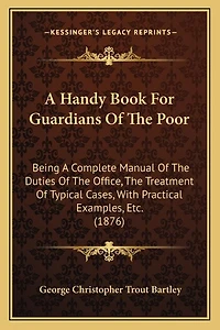 A Handy Book For Guardians Of The Poor: Being A Complete Manual Of The Duties Of The Office, The Treatment Of Typical Cases, With Practical Examples, Etc. (1876)