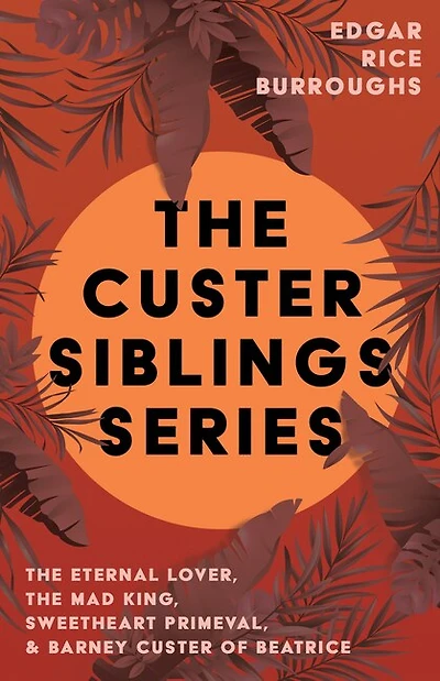 The Custer Siblings Series;The Eternal Lover, The Mad King, Sweetheart Primeval, & Barney Custer of Beatrice: The Eternal Lover, the Mad King, Sweetheart Primeval, & Barney Custer of Beatrice