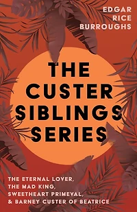 The Custer Siblings Series;The Eternal Lover, The Mad King, Sweetheart Primeval, & Barney Custer of Beatrice: The Eternal Lover, the Mad King, Sweetheart Primeval, & Barney Custer of Beatrice
