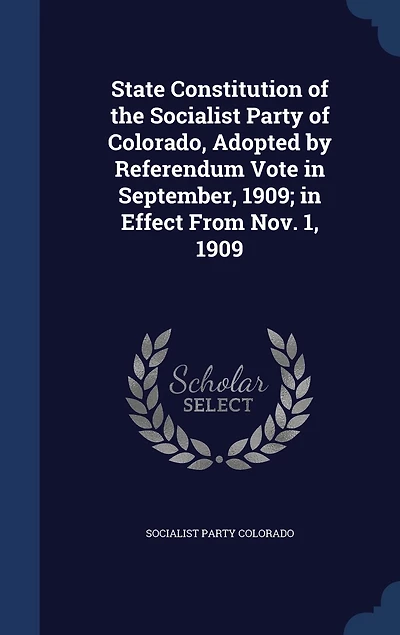 State Constitution of the Socialist Party Colorado: Adopted by Referendum Vote September, 1909, Effect From Nov; 1, 1909 (Classic Reprint)