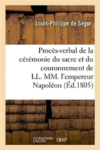 Procès-Verbal de la Cérémonie Du Sacre Et Du Couronnement de LL. MM. l'Empereur Napoléon: Et l'Impératrice Joséphine