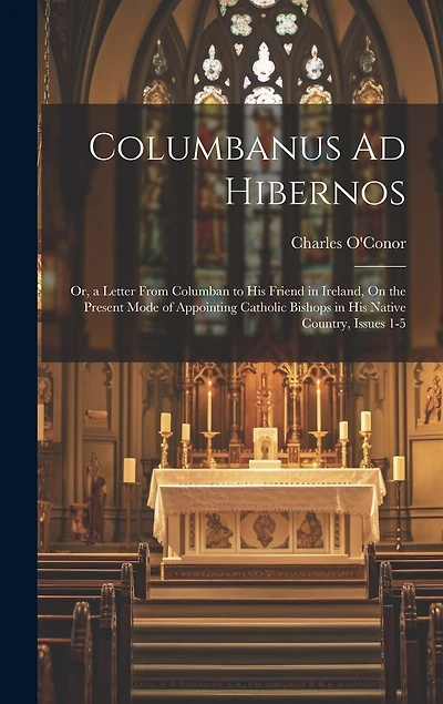 Columbanus Ad Hibernos: Or, a Letter From Columban to His Friend in Ireland, On the Present Mode of Appointing Catholic Bishops in His Native Country, Issues 1-5