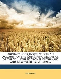 Archaic Rock Inscriptions: An Account Of The Cup & Ring Markings Sculptured Stones Old And New Worlds, Volume 5