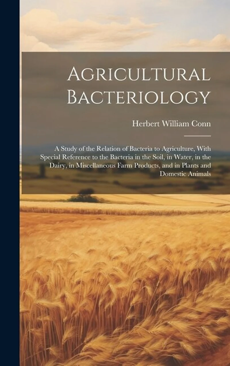 Agricultural Bacteriology: A Study of the Relation of Bacteria to Agriculture, With Special Reference to the Bacteria in the Soil, in Water, in the Dairy, in Miscellaneous Farm Products