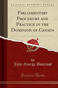 Parliamentary Procedure and Practice the Dominion of Canada (Classic Reprint)
