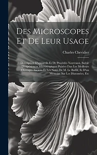 Des Microscopes Et De Leur Usage: Description D'appareils Et De Procédés Nouveaux, Suivie D'expériences Microscopiques Puisées Dan Les Meilleurs Ouvrages Anciens Et Les Notes De M. Le Baillif, Et D'un Mémoire Sur Les Diatomées, Etc