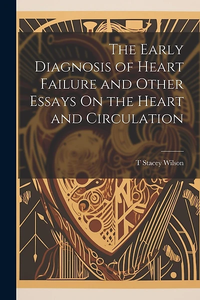 The Early Diagnosis of Heart Failure and Other Essays On the Heart and Circulation