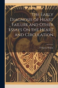 The Early Diagnosis of Heart Failure and Other Essays On the Heart and Circulation