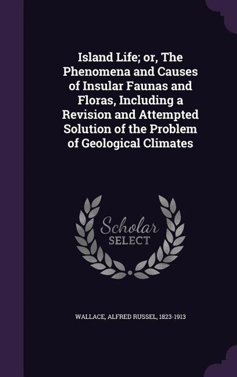 Island Life; or, The Phenomena and Causes of Insular Faunas and Floras, Including a Revision and Attempted Solution of the Problem of Geological Climates