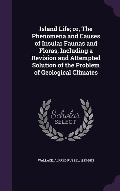 Island Life; or, The Phenomena and Causes of Insular Faunas and Floras, Including a Revision and Attempted Solution of the Problem of Geological Climates