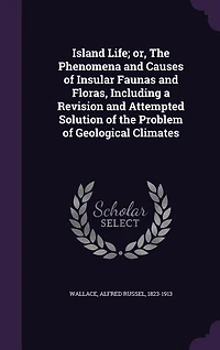 Island Life; or, The Phenomena and Causes of Insular Faunas and Floras, Including a Revision and Attempted Solution of the Problem of Geological Climates