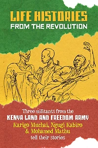 Life Histories From The Revolution: Three Militants from the Kenya Land and Freedom Army Tell Their Stories