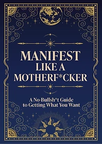 Manifest Like a Motherf*cker: A No-Bullsh*t Guide to Getting What You Want