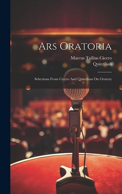 Ars Oratoria: Selections From Cicero And Quintilian On Oratory
