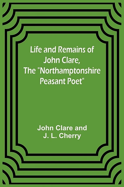 Life and Remains of John Clare, The "Northamptonshire Peasant Poet"