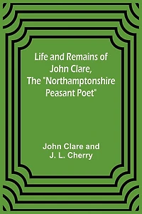 Life and Remains of John Clare, The "Northamptonshire Peasant Poet"