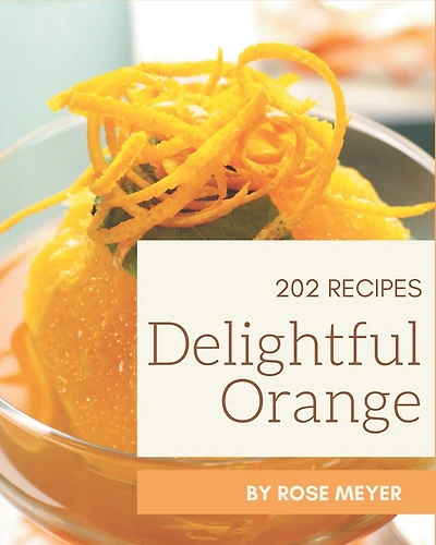 202 Delightful Orange Recipes: Orange Cookbook - All The Best Recipes You Need are Here!