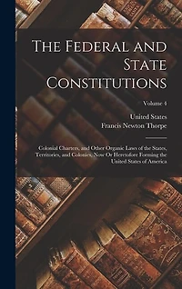 The Federal and State Constitutions: Colonial Charters, and Other Organic Laws of the States, Territories, and Colonies, Now Or Heretofore Forming the United States of America; Volume 4