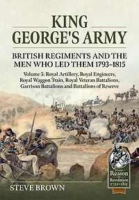 King George's Army - Volume 5: Royal Artillery; Royal Engineers; Royal Veteran Battalions; Battalions of Reserve; Garrison Battalions; Royal Waggon Train