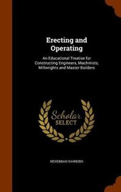 Erecting and Operating: An Educational Treatise for Constructing Engineers, Machinists, Millwrights Master Builders (Cl