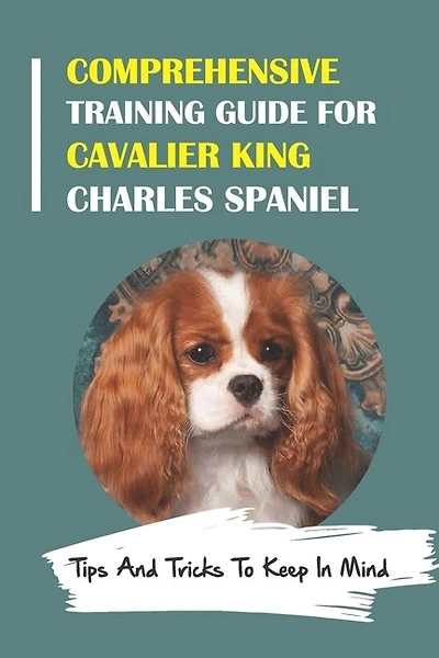 Comprehensive Training Guide For Cavalier King Charles Spaniel: Tips And Tricks To Keep In Mind: How To Break Bad Cavalier King Charles Spaniel Behaviors