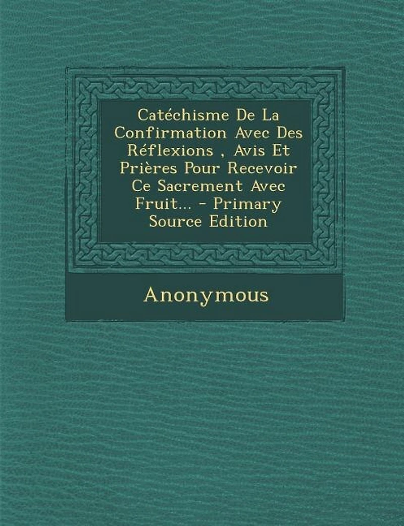 Catéchisme De La Confirmation Avec Des Réflexions, Avis Et Prières Pour Recevoir Ce Sacrement Fruit...