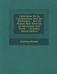 Catéchisme De La Confirmation Avec Des Réflexions, Avis Et Prières Pour Recevoir Ce Sacrement Fruit...
