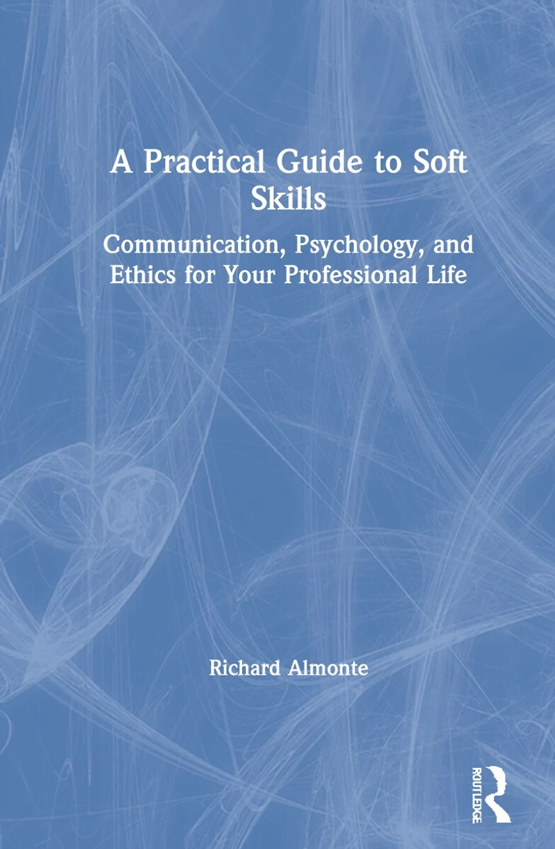A Practical Guide to Soft Skills: Communication, Psychology, and Ethics for Your Professional Life