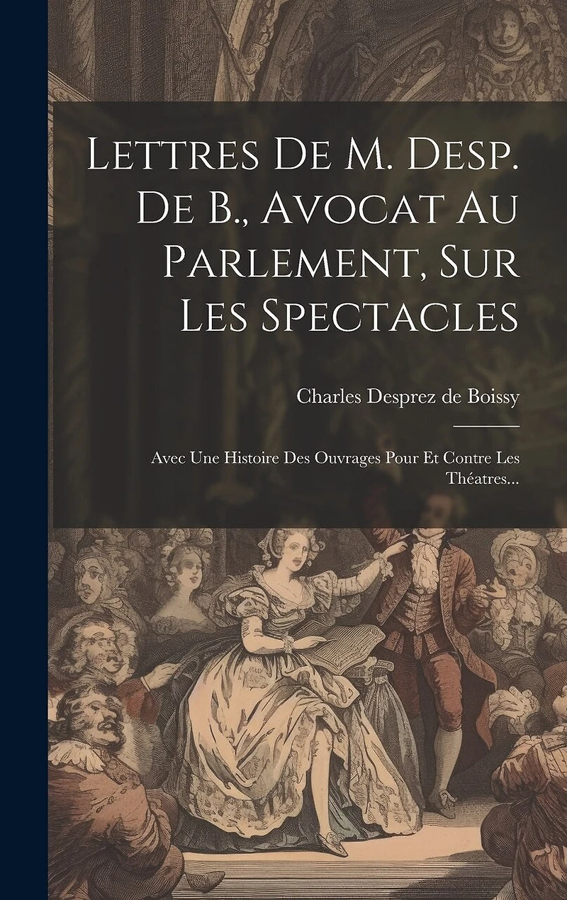 Lettres De M. Desp. De B., Avocat Au Parlement, Sur Les Spectacles: Avec Une Histoire Des Ouvrages Pour Et Contre Les Théatres...