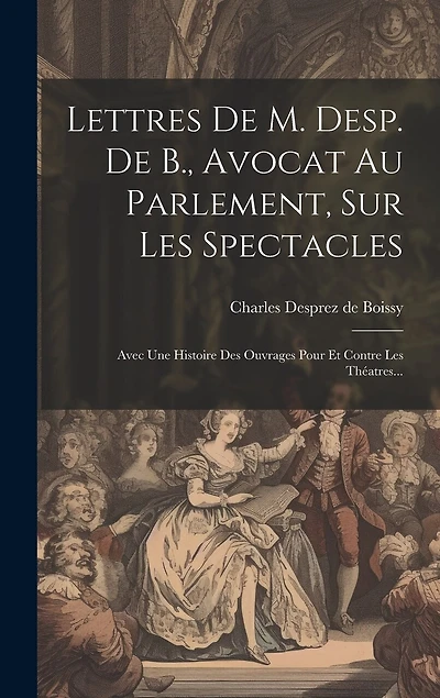 Lettres De M. Desp. De B., Avocat Au Parlement, Sur Les Spectacles: Avec Une Histoire Des Ouvrages Pour Et Contre Les Théatres...
