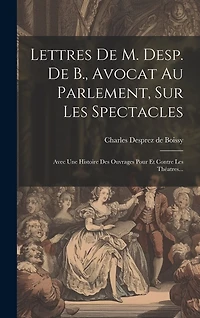 Lettres De M. Desp. De B., Avocat Au Parlement, Sur Les Spectacles: Avec Une Histoire Des Ouvrages Pour Et Contre Les Théatres...