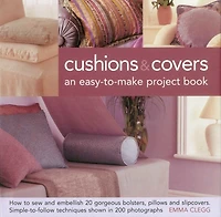 Cushions & Covers - An Easy-To-Make Project Book: How to Sew and Embellish 20 Gorgeous Bolsters, Pillows and Slipcovers; Simple-to-Follow Techniques Shown in 200 Photographs