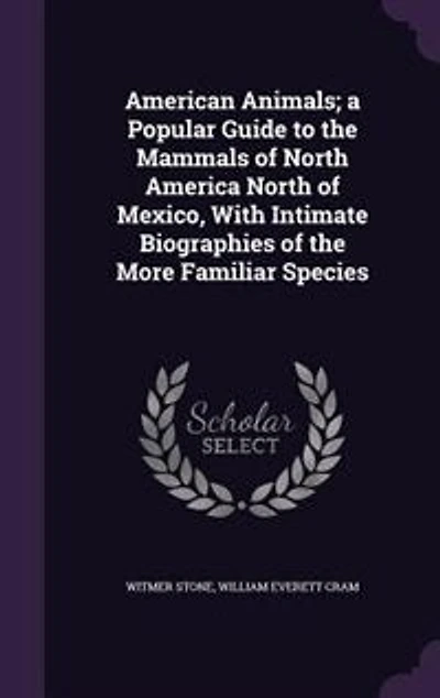 American Animals; a Popular Guide to the Mammals of North America North of Mexico, With Intimate Biographies of the More Familiar Species