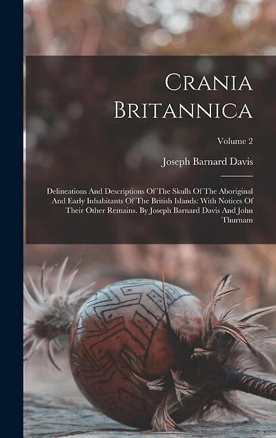 Crania Britannica: Delineations And Descriptions Of The Skulls Of The Aboriginal And Early Inhabitants Of The British Islands: With Notices Of Their Other Remains. By Joseph Barnard Davis And John Thurnam; Volume 2