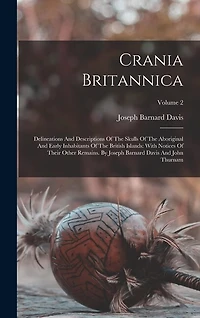 Crania Britannica: Delineations And Descriptions Of The Skulls Of The Aboriginal And Early Inhabitants Of The British Islands: With Notices Of Their Other Remains. By Joseph Barnard Davis And John Thurnam; Volume 2
