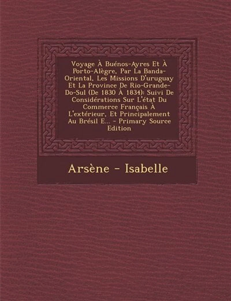 Voyage À Buénos-Ayres Et Porto-Alègre, Par La Banda-Oriental, Les Missions D'uruguay Province De Rio-Grande-Do-Sul (De 1830 1834): Suivi Considérations Sur L'état Du Commerce Français L'extérieur, Principalement Au Brésil