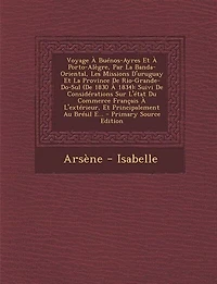 Voyage À Buénos-Ayres Et Porto-Alègre, Par La Banda-Oriental, Les Missions D'uruguay Province De Rio-Grande-Do-Sul (De 1830 1834): Suivi Considérations Sur L'état Du Commerce Français L'extérieur, Principalement Au Brésil