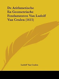De Arithmetische En Geometrische Fondamenten Van Ludolf Van Ceulen (1615)