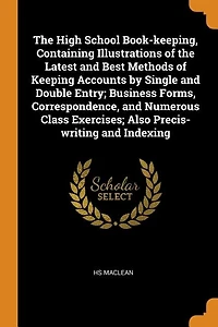 the High School Book-keeping, Containing Illustrations of Latest and Best Methods Keeping Accounts by Single Double Entry; Business Forms, Correspondence, Numerous Class Exercises; Also Precis-writing Indexing