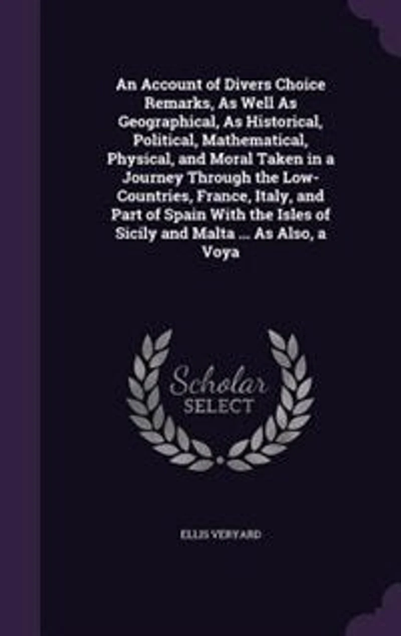 An Account of Divers Choice Remarks, As Well As Geographical, As Historical, Political, Mathematical, Physical, and Moral Taken in a Journey Through the Low-Countries, France, Italy, and Part of Spain With the Isles of Sicily and Malta ... As Also, a Voya