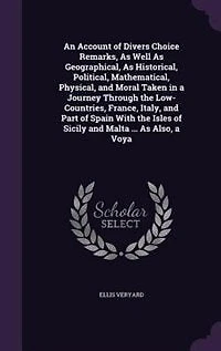 An Account of Divers Choice Remarks, As Well As Geographical, As Historical, Political, Mathematical, Physical, and Moral Taken in a Journey Through the Low-Countries, France, Italy, and Part of Spain With the Isles of Sicily and Malta ... As Also, a Voya