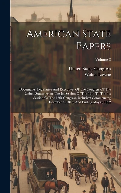 American State Papers: Documents, Legislative And Executive, Of The Congress Of The United States. From The 1st Session Of The 14th To The 1st Session Of The 17th Congress, Inclusive: Commencing December 4, 1815, And Ending May 8