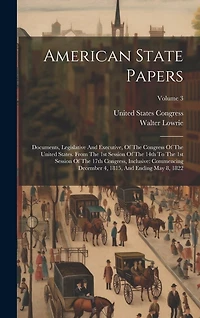 American State Papers: Documents, Legislative And Executive, Of The Congress Of The United States. From The 1st Session Of The 14th To The 1st Session Of The 17th Congress, Inclusive: Commencing December 4, 1815, And Ending May 8