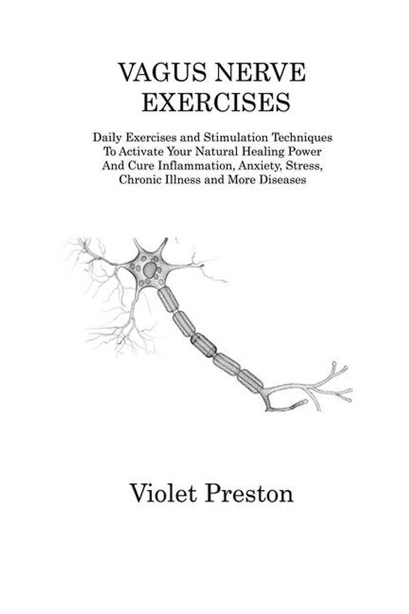 Vagus Nerve Exercises: Daily Exercises and Stimulation Techniques To Activate Your Natural Healing Power And Cure Inflammation, Anxiety, Stress, Chronic Illness and More Diseases